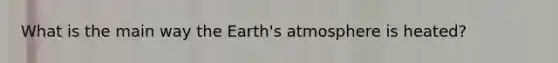 What is the main way the <a href='https://www.questionai.com/knowledge/kRonPjS5DU-earths-atmosphere' class='anchor-knowledge'>earth's atmosphere</a> is heated?