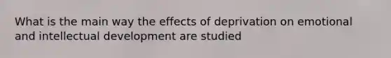 What is the main way the effects of deprivation on emotional and intellectual development are studied