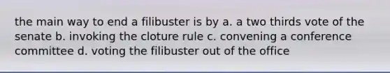 the main way to end a filibuster is by a. a two thirds vote of the senate b. invoking the cloture rule c. convening a conference committee d. voting the filibuster out of the office