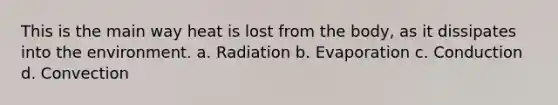 This is the main way heat is lost from the body, as it dissipates into the environment. a. Radiation b. Evaporation c. Conduction d. Convection