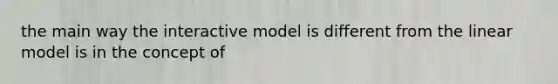 the main way the interactive model is different from the linear model is in the concept of