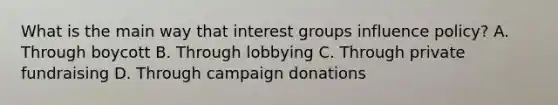 What is the main way that interest groups influence policy? A. Through boycott B. Through lobbying C. Through private fundraising D. Through campaign donations