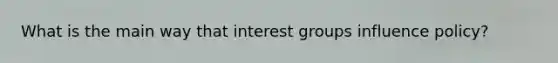 What is the main way that interest groups influence policy?