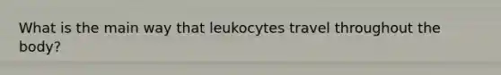 What is the main way that leukocytes travel throughout the body?