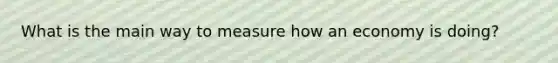 What is the main way to measure how an economy is doing?