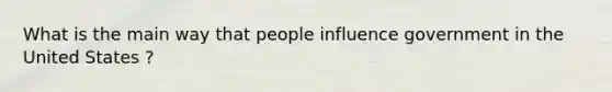 What is the main way that people influence government in the United States ?