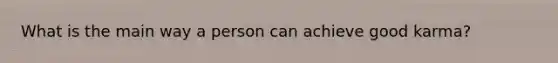What is the main way a person can achieve good karma?