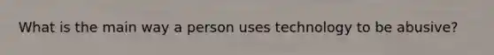 What is the main way a person uses technology to be abusive?