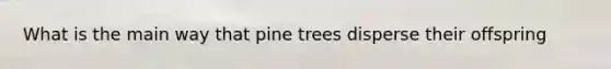 What is the main way that pine trees disperse their offspring