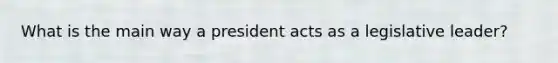 What is the main way a president acts as a legislative leader?