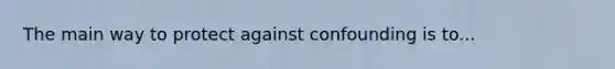 The main way to protect against confounding is to...