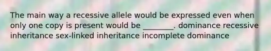 The main way a recessive allele would be expressed even when only one copy is present would be ________. dominance recessive inheritance sex-linked inheritance incomplete dominance