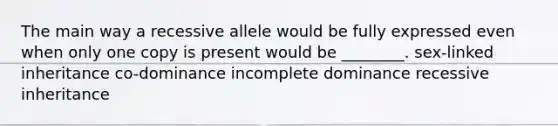 The main way a recessive allele would be fully expressed even when only one copy is present would be ________. sex-linked inheritance co-dominance incomplete dominance recessive inheritance