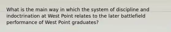 What is the main way in which the system of discipline and indoctrination at West Point relates to the later battlefield performance of West Point graduates?