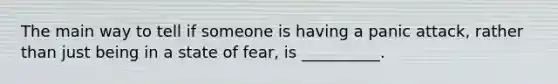 The main way to tell if someone is having a panic attack, rather than just being in a state of fear, is __________.