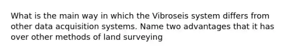 What is the main way in which the Vibroseis system differs from other data acquisition systems. Name two advantages that it has over other methods of land surveying