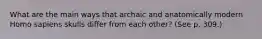 What are the main ways that archaic and anatomically modern Homo sapiens skulls differ from each other? (See p. 309.)