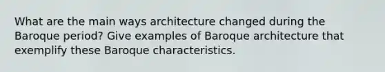 What are the main ways architecture changed during the Baroque period? Give examples of Baroque architecture that exemplify these Baroque characteristics.