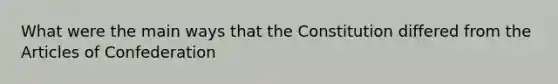 What were the main ways that the Constitution differed from the Articles of Confederation