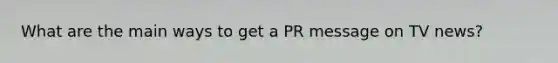 What are the main ways to get a PR message on TV news?