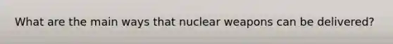 What are the main ways that nuclear weapons can be delivered?