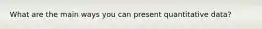 What are the main ways you can present quantitative data?