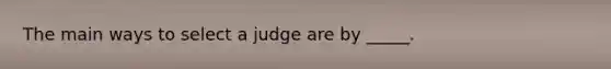 The main ways to select a judge are by _____.