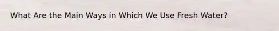 What Are the Main Ways in Which We Use Fresh Water?