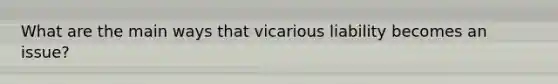 What are the main ways that vicarious liability becomes an issue?