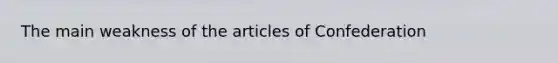 The main weakness of <a href='https://www.questionai.com/knowledge/k5NDraRCFC-the-articles-of-confederation' class='anchor-knowledge'>the articles of confederation</a>