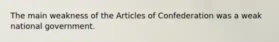 The main weakness of the Articles of Confederation was a weak national government.