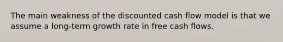 The main weakness of the discounted cash flow model is that we assume a long-term growth rate in free cash flows.