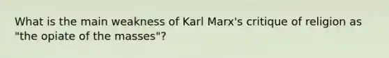 What is the main weakness of Karl Marx's critique of religion as "the opiate of the masses"?