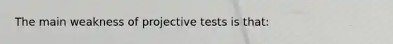 The main weakness of projective tests is that: