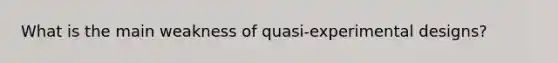 What is the main weakness of quasi-experimental designs?