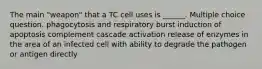 The main "weapon" that a TC cell uses is ______. Multiple choice question. phagocytosis and respiratory burst induction of apoptosis complement cascade activation release of enzymes in the area of an infected cell with ability to degrade the pathogen or antigen directly