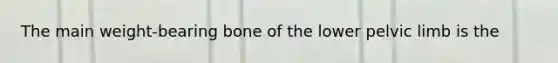 The main weight-bearing bone of the lower pelvic limb is the