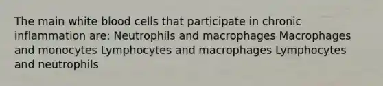 The main white blood cells that participate in chronic inflammation are: Neutrophils and macrophages Macrophages and monocytes Lymphocytes and macrophages Lymphocytes and neutrophils