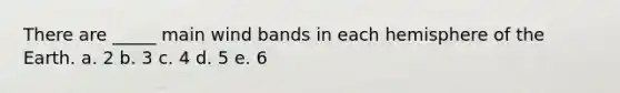 There are _____ main wind bands in each hemisphere of the Earth. a. 2 b. 3 c. 4 d. 5 e. 6