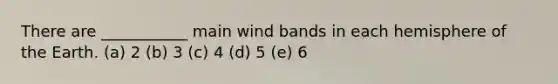 There are ___________ main wind bands in each hemisphere of the Earth. (a) 2 (b) 3 (c) 4 (d) 5 (e) 6