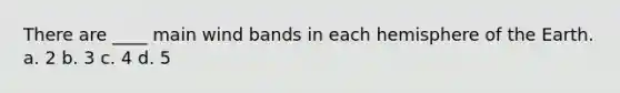 There are ____ main wind bands in each hemisphere of the Earth. a. 2 b. 3 c. 4 d. 5