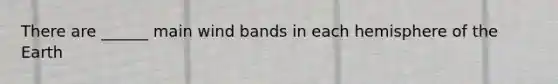 There are ______ main wind bands in each hemisphere of the Earth