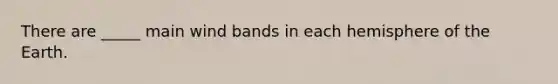 There are _____ main wind bands in each hemisphere of the Earth.