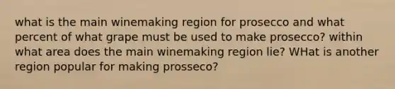 what is the main winemaking region for prosecco and what percent of what grape must be used to make prosecco? within what area does the main winemaking region lie? WHat is another region popular for making prosseco?