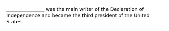 ________________ was the main writer of the Declaration of Independence and became the third president of the United States.