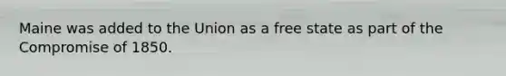 Maine was added to the Union as a free state as part of the Compromise of 1850.