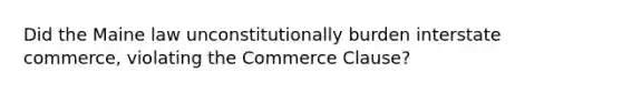 Did the Maine law unconstitutionally burden interstate commerce, violating the Commerce Clause?