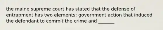 the maine supreme court has stated that the defense of entrapment has two elements: government action that induced the defendant to commit the crime and _______