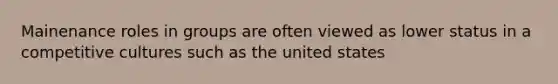 Mainenance roles in groups are often viewed as lower status in a competitive cultures such as the united states