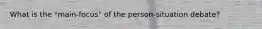 What is the "main-focus" of the person-situation debate?